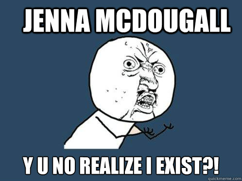 jenna mcdougall y u no realize i exist?!  Y U No