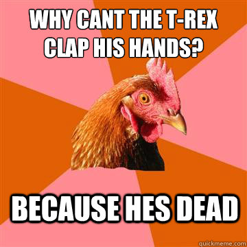 why cant the t-rex clap his hands? because hes dead  Anti-Joke Chicken