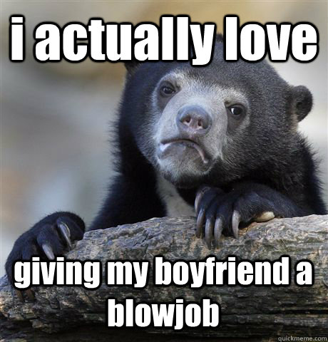 i actually love giving my boyfriend a blowjob  Confession Bear