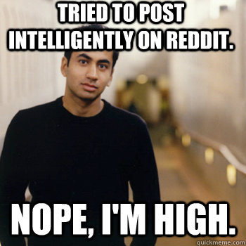 Tried to post intelligently on reddit. Nope, I'm high.  Straight A Stoner