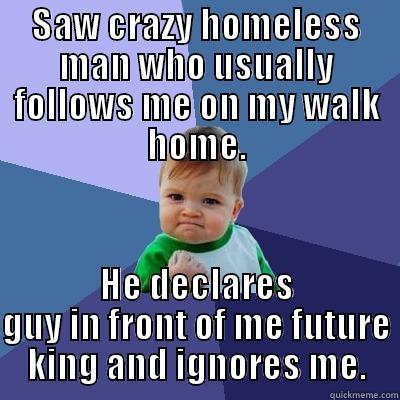 SAW CRAZY HOMELESS MAN WHO USUALLY FOLLOWS ME ON MY WALK HOME. HE DECLARES GUY IN FRONT OF ME FUTURE KING AND IGNORES ME. Success Kid