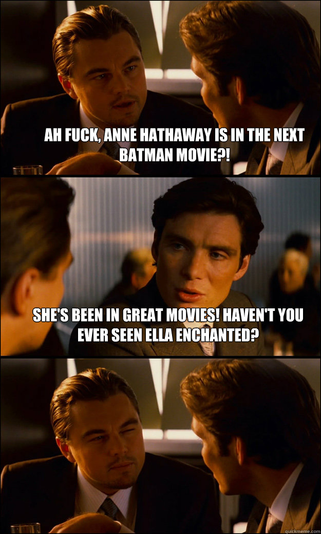 Ah fuck, Anne Hathaway is in the next Batman movie?! She's been in great movies! Haven't you ever seen Ella Enchanted?   Inception