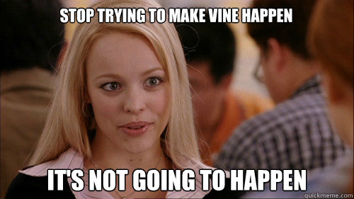 stop trying to make Vine happen It's not going to happen - stop trying to make Vine happen It's not going to happen  regina george