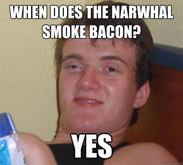 WHEN DOES THE NARWHAL SMOKE BACON? YES - WHEN DOES THE NARWHAL SMOKE BACON? YES  10 Guy