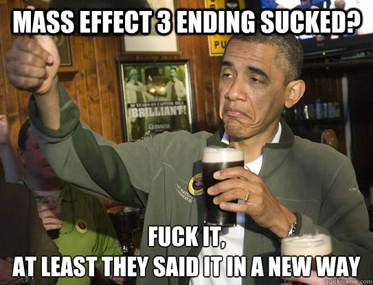 Mass Effect 3 Ending sucked? Fuck it,
at least they said it in a new way  Upvoting Obama