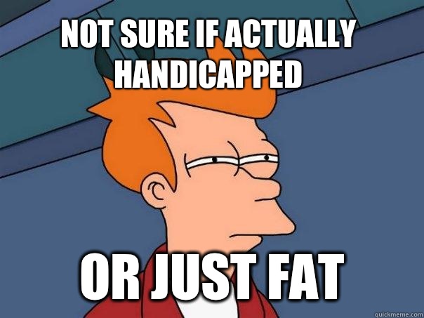 not sure if actually handicapped  or Just fat  Futurama Fry