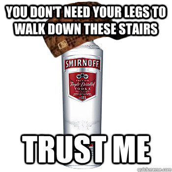 You don't need your legs to walk down these stairs Trust me  Scumbag Alcohol