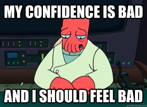 my confidence is bad and i should feel bad  sad zoidberg