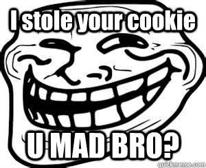 I stole your cookie U MAD BRO?  