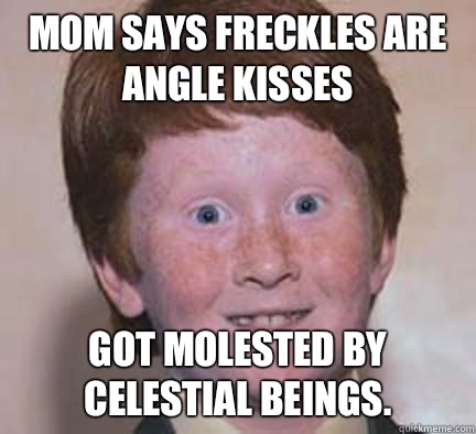 Mom says freckles are angle kisses Got molested by celestial beings.   Over Confident Ginger