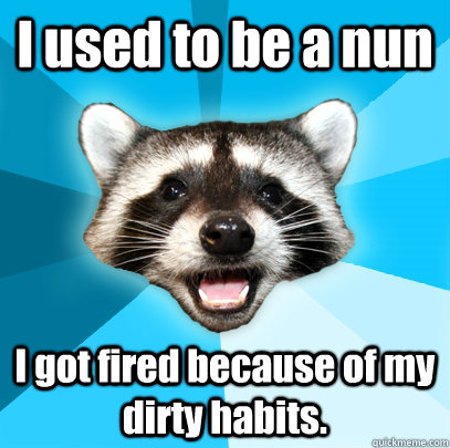 I used to be a nun I got fired because of my dirty habits.  Lame Pun Coon