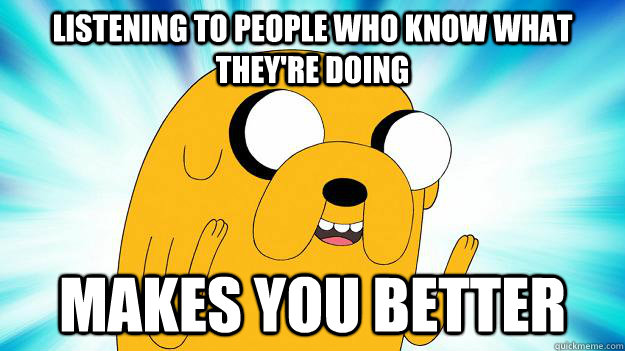 listening to people who know what they're doing makes you better  Jake The Dog