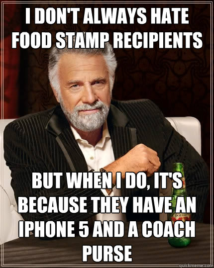 I don't always hate food stamp recipients  but when I do, it's because they have an IPhone 5 and a coach purse - I don't always hate food stamp recipients  but when I do, it's because they have an IPhone 5 and a coach purse  The Most Interesting Man In The World