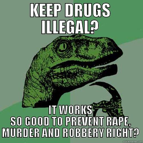 KEEP DRUGS ILLEGAL? IT WORKS SO GOOD TO PREVENT RAPE, MURDER AND ROBBERY RIGHT? Philosoraptor