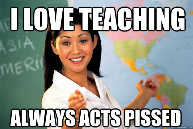 I love teaching always acts pissed  Unhelpful High School Teacher