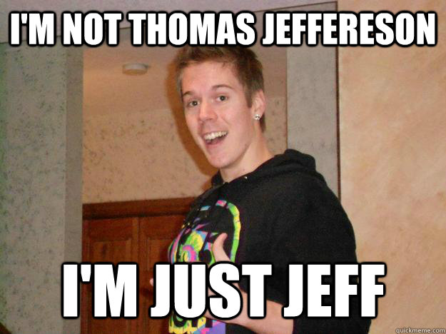 I'm not thomas jeffereson I'm just jeff - I'm not thomas jeffereson I'm just jeff  Jeff