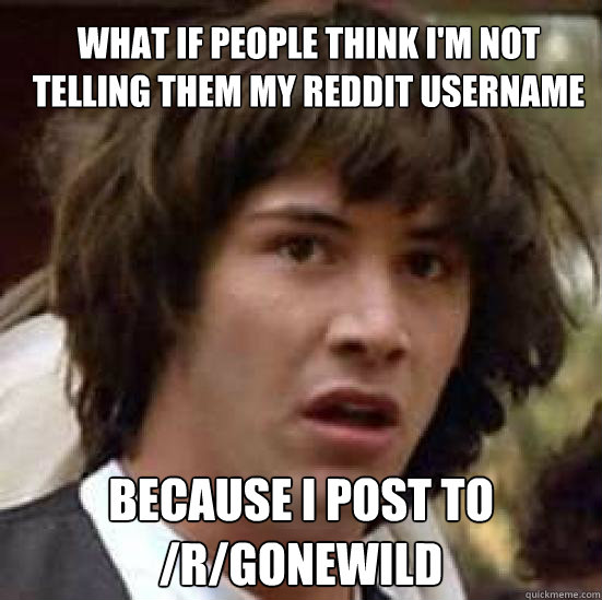 What if people think I'm not telling them my Reddit username Because I post to /r/gonewild  conspiracy keanu