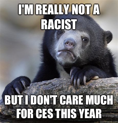 I'm really not a racist But I don't care much for CES this year  Confession Bear