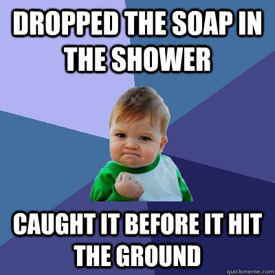 Dropped the soap in the shower caught it before it hit the ground - Dropped the soap in the shower caught it before it hit the ground  Success Kid