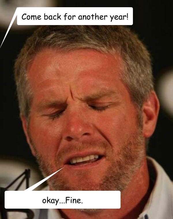 Come back for another year! okay...Fine.  Regretful Brett Favre