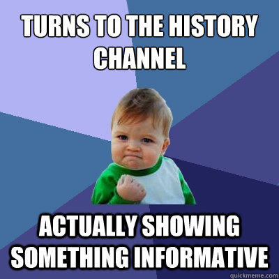 Turns to the History Channel Actually showing something informative - Turns to the History Channel Actually showing something informative  Success Kid