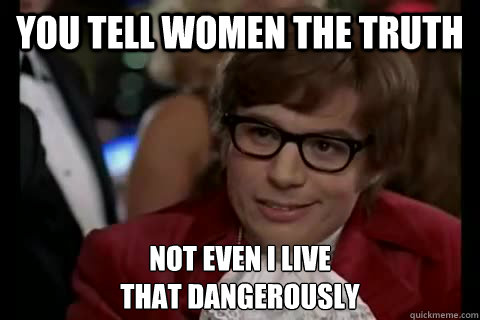 you tell women the truth not even i live
that dangerously  Dangerously - Austin Powers