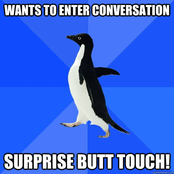 Wants to enter conversation surprise butt touch! - Wants to enter conversation surprise butt touch!  Socially Awkward Penguin