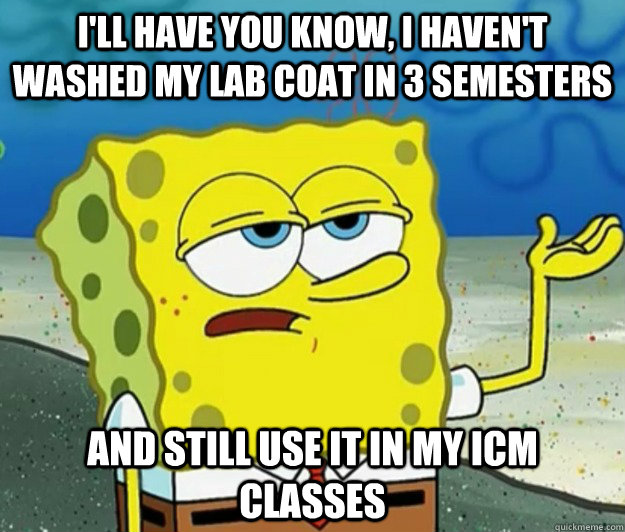 I'll have you know, I haven't washed my lab coat in 3 semesters and still use it in my icm classes - I'll have you know, I haven't washed my lab coat in 3 semesters and still use it in my icm classes  Tough Spongebob