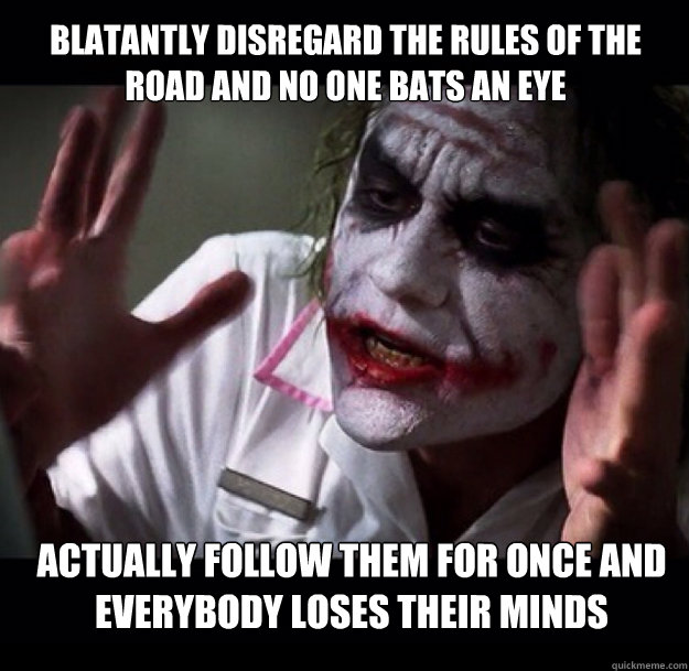 Blatantly disregard the rules of the road and no one bats an eye Actually follow them for once and everybody loses their minds - Blatantly disregard the rules of the road and no one bats an eye Actually follow them for once and everybody loses their minds  joker