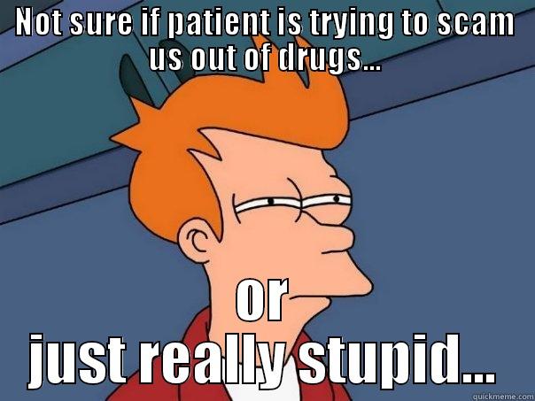 The pharmacy delema - NOT SURE IF PATIENT IS TRYING TO SCAM US OUT OF DRUGS... OR JUST REALLY STUPID... Futurama Fry