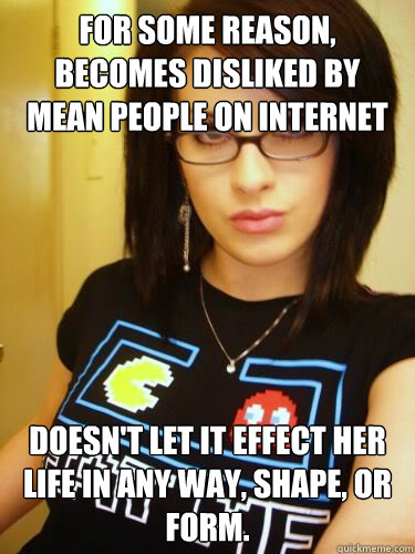 for some reason, becomes disliked by mean people on internet doesn't let it effect her life in any way, shape, or form. - for some reason, becomes disliked by mean people on internet doesn't let it effect her life in any way, shape, or form.  Cool Chick Carol