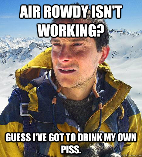 Air rowdy isn't working? guess I've got to drink my own piss.  Bear Grylls