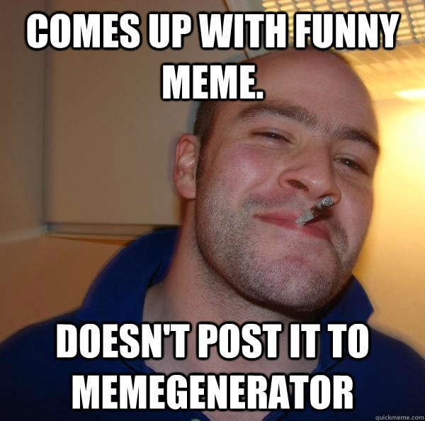 Comes up with funny meme. Doesn't post it to memegenerator - Comes up with funny meme. Doesn't post it to memegenerator  Misc