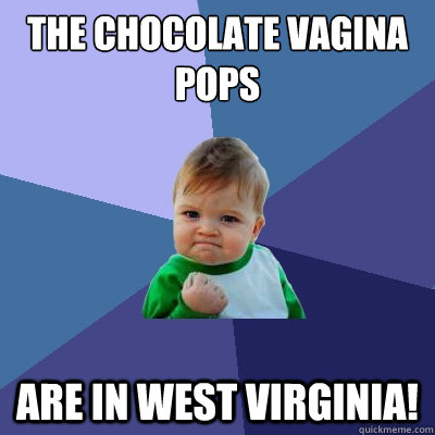 The chocolate vagina pops are in West Virginia! - The chocolate vagina pops are in West Virginia!  Success Kid