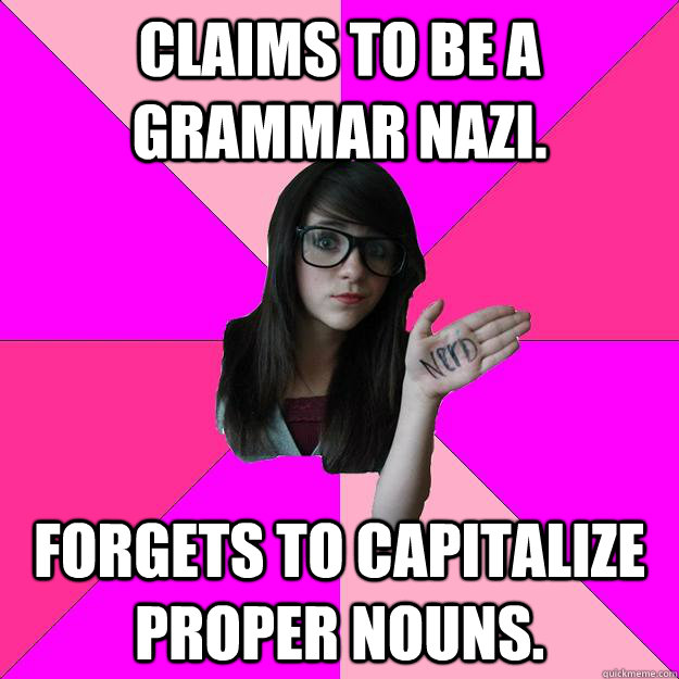 Claims to be a grammar nazi. Forgets to capitalize proper nouns.  Idiot Nerd Girl