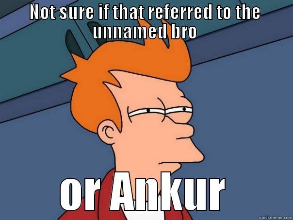 NOT SURE IF THAT REFERRED TO THE UNNAMED BRO OR ANKUR Futurama Fry