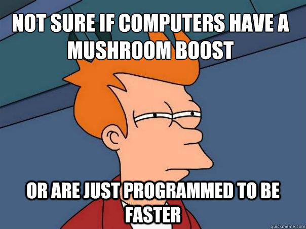 Not sure if computers have a mushroom boost Or are just programmed to be faster  Futurama Fry