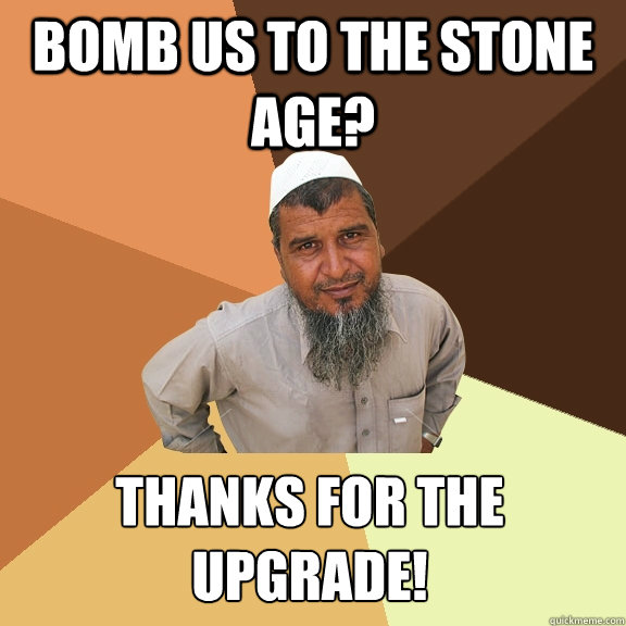 Bomb us to the stone age? Thanks for the upgrade! - Bomb us to the stone age? Thanks for the upgrade!  Ordinary Muslim Man