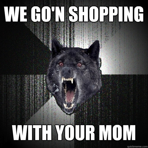 WE GO'N SHOPPING WITH YOUR MOM  Insanity Wolf