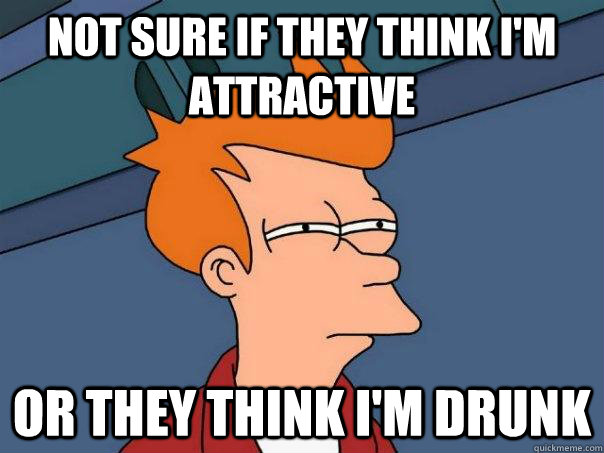 Not sure if they think I'm attractive or they think I'm drunk   Futurama Fry