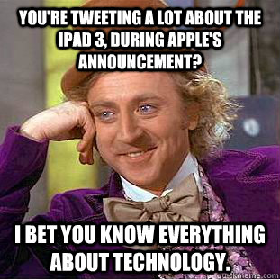 You're tweeting a lot about the iPad 3, during Apple's announcement?  I bet you know everything about technology.  - You're tweeting a lot about the iPad 3, during Apple's announcement?  I bet you know everything about technology.   Condescending Wonka