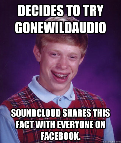 Decides to try gonewildaudio Soundcloud shares this fact with everyone on facebook.  Bad Luck Brian