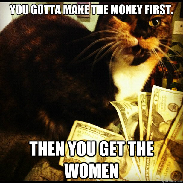 You gotta make the money first.  Then you get the women  