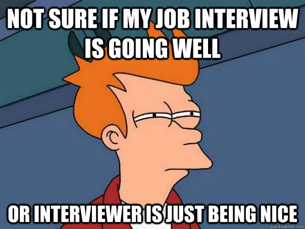 Not sure if my job interview is going well Or interviewer is just being nice  Futurama Fry