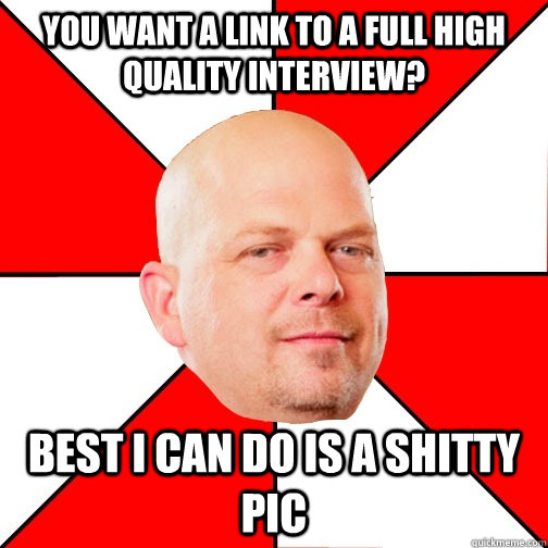 You want a link to a full high quality interview? best i can do is a shitty pic  Pawn Star