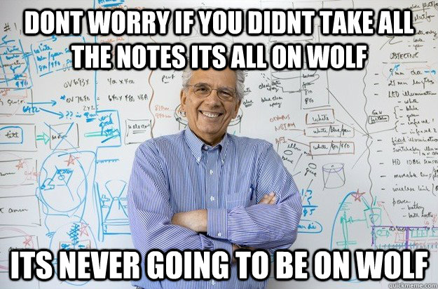 dont worry if you didnt take all the notes its all on wolf its never going to be on wolf  Engineering Professor