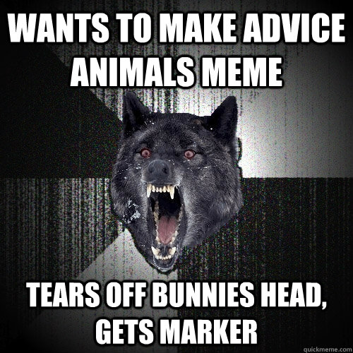 Wants to make advice animals meme tears off bunnies head, gets marker  Insanity Wolf