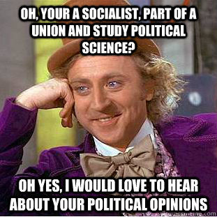 Oh, your a socialist, part of a union and study political science? Oh yes, I would love to hear about your political opinions  Creepy Wonka