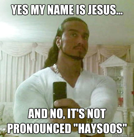 yes my name is jesus... and no, it's not pronounced 