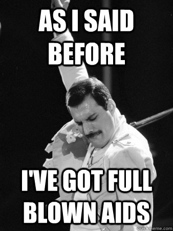 As i said before I've got full blown aids  Freddie Mercury